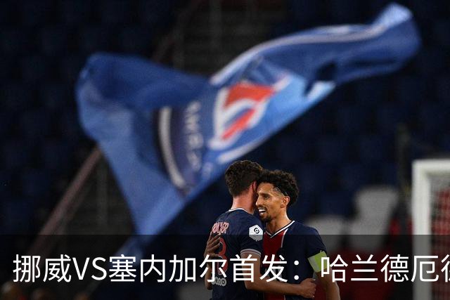 挪威VS塞内加尔首发：哈兰德厄德高领军 马内搭杰克逊