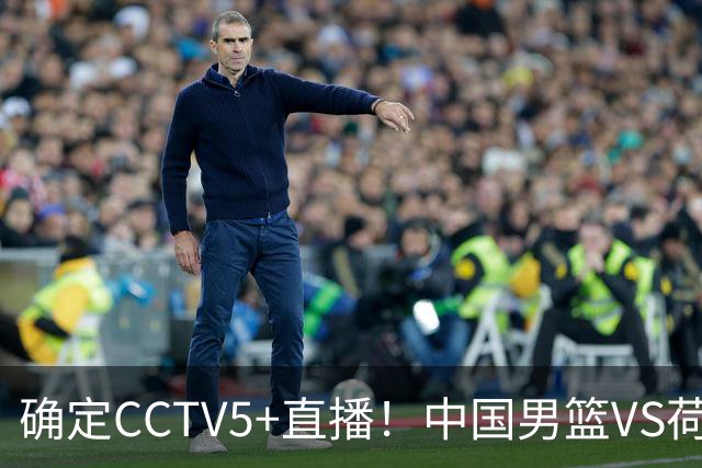 确定CCTV5+直播！中国男篮VS荷兰，有一人被寄予厚望，不是王俊杰